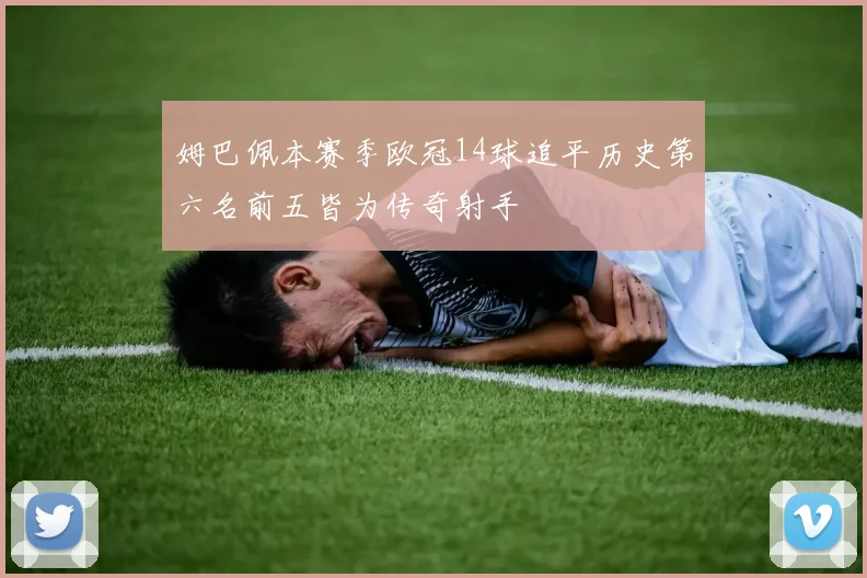 姆巴佩本赛季欧冠14球追平历史第六名前五皆为传奇射手