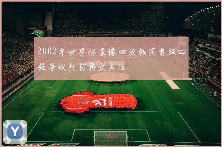 2002年世界杯录像回放韩国晋级四强争议判罚再受关注