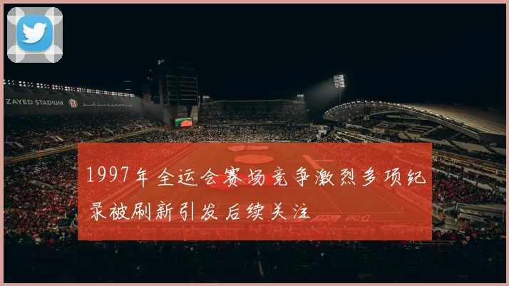 1997年全运会赛场竞争激烈多项纪录被刷新引发后续关注