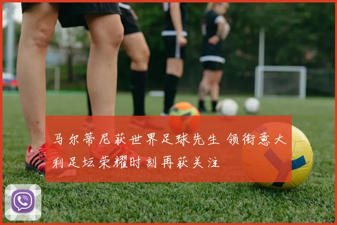 马尔蒂尼获世界足球先生 领衔意大利足坛荣耀时刻再获关注