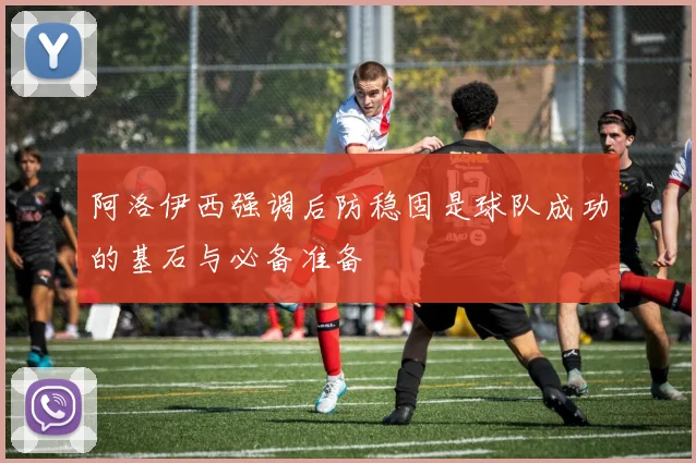 阿洛伊西强调后防稳固是球队成功的基石与必备准备