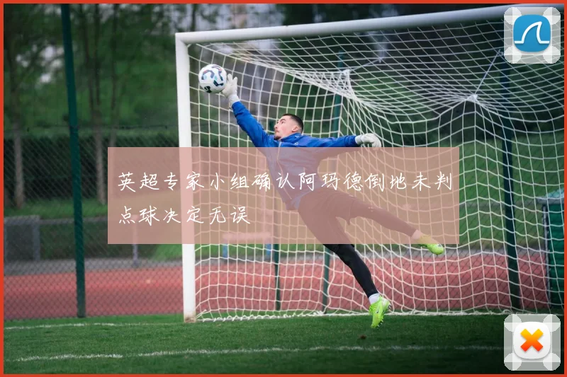英超专家小组确认阿玛德倒地未判点球决定无误