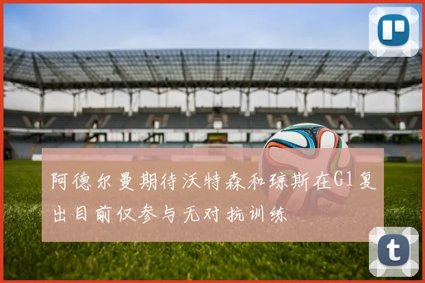 阿德尔曼期待沃特森和琼斯在G1复出目前仅参与无对抗训练