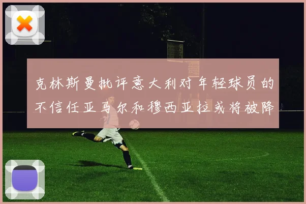 克林斯曼批评意大利对年轻球员的不信任亚马尔和穆西亚拉或将被降级至意乙