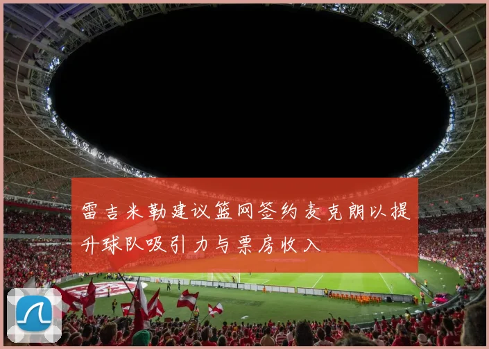 雷吉米勒建议篮网签约麦克朗以提升球队吸引力与票房收入