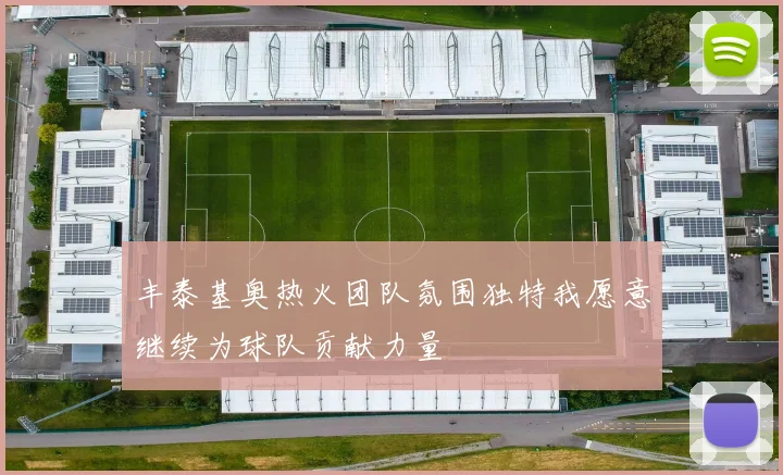 丰泰基奥热火团队氛围独特我愿意继续为球队贡献力量