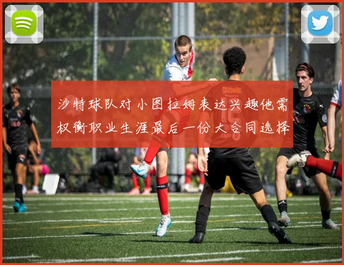 沙特球队对小图拉姆表达兴趣他需权衡职业生涯最后一份大合同选择