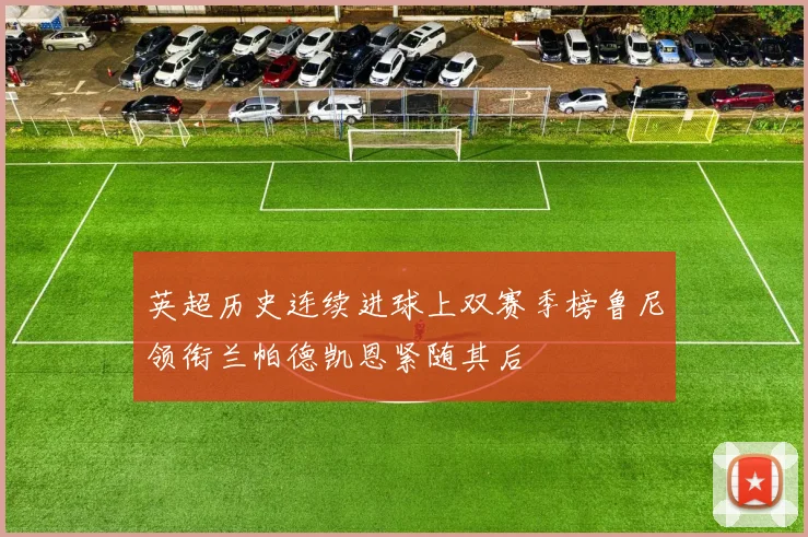 英超历史连续进球上双赛季榜鲁尼领衔兰帕德凯恩紧随其后
