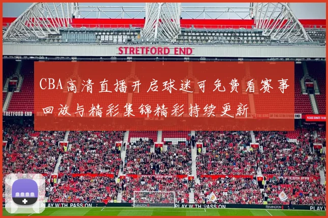 CBA高清直播开启球迷可免费看赛事回放与精彩集锦精彩持续更新