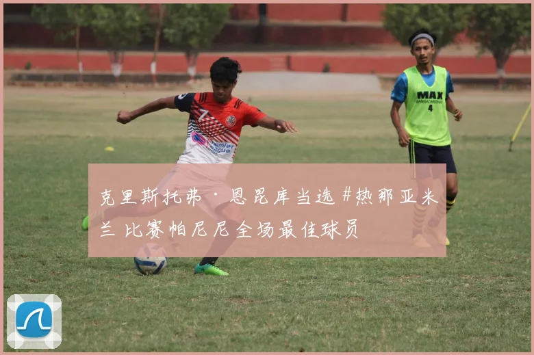 克里斯托弗·恩昆库当选 #热那亚米兰 比赛帕尼尼全场最佳球员