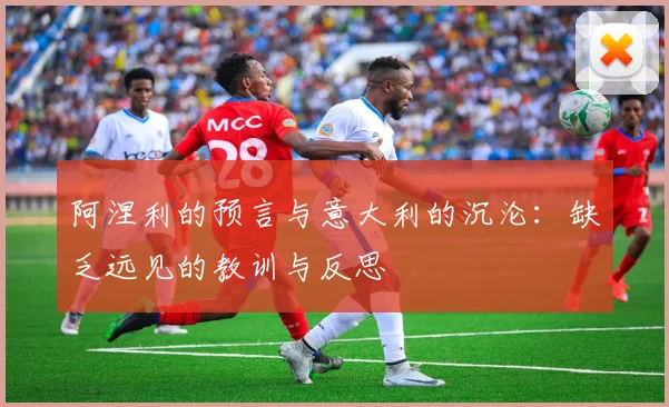 阿涅利的预言与意大利的沉沦：缺乏远见的教训与反思