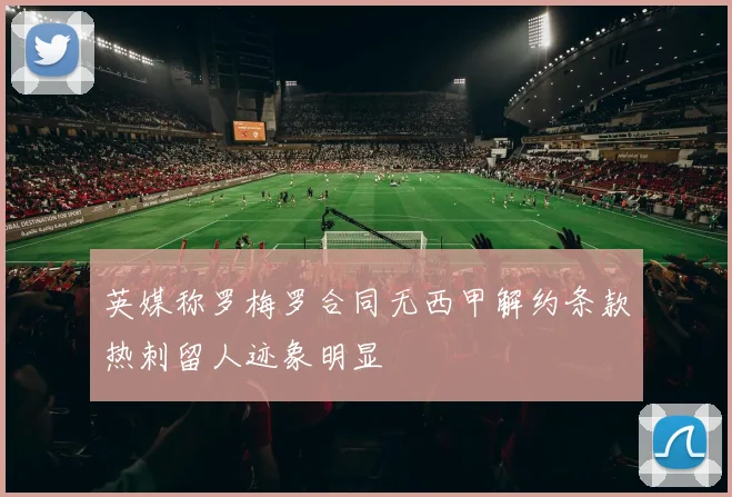 英媒称罗梅罗合同无西甲解约条款热刺留人迹象明显