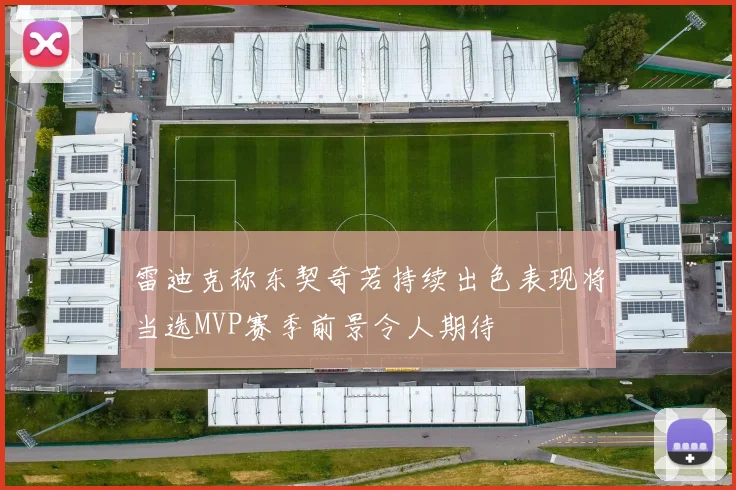 雷迪克称东契奇若持续出色表现将当选MVP赛季前景令人期待