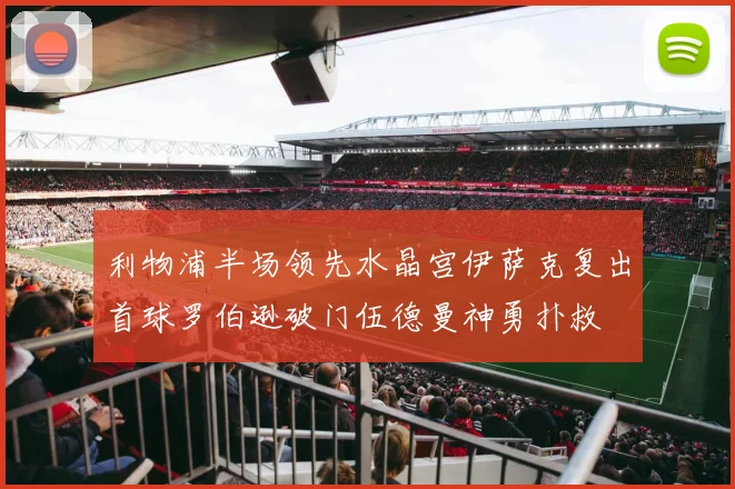 利物浦半场领先水晶宫伊萨克复出首球罗伯逊破门伍德曼神勇扑救