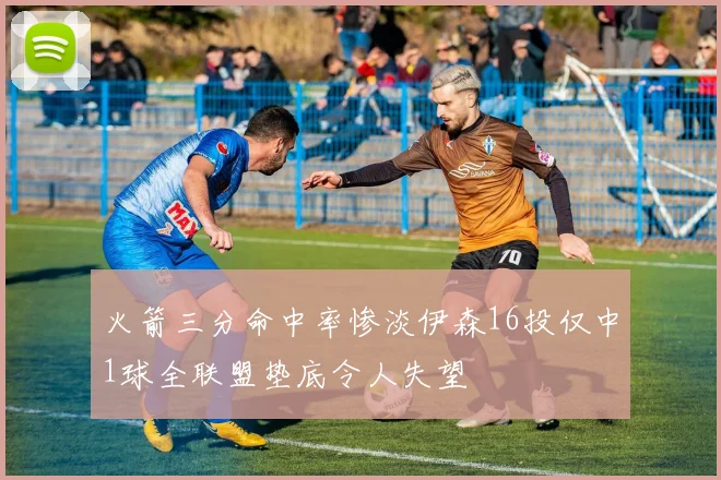 火箭三分命中率惨淡伊森16投仅中1球全联盟垫底令人失望